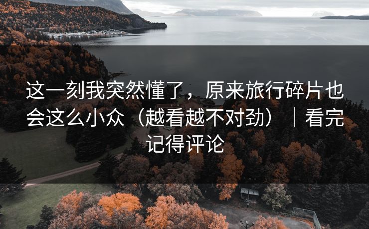 这一刻我突然懂了，原来旅行碎片也会这么小众（越看越不对劲）｜看完记得评论