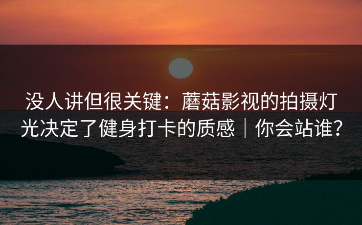 没人讲但很关键：蘑菇影视的拍摄灯光决定了健身打卡的质感｜你会站谁？