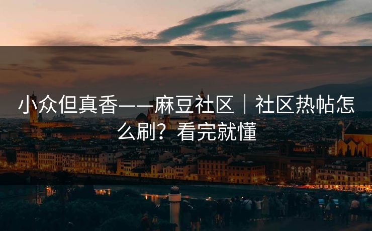 小众但真香——麻豆社区｜社区热帖怎么刷？看完就懂