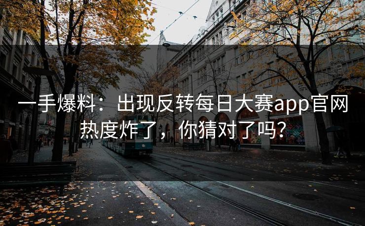 一手爆料：出现反转每日大赛app官网热度炸了，你猜对了吗？