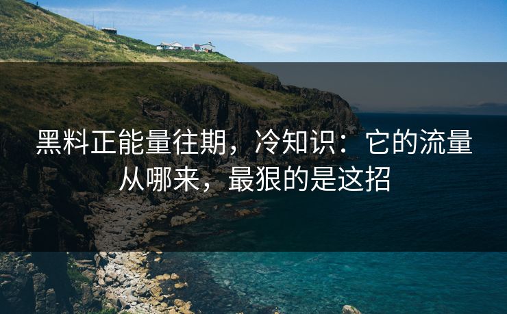 黑料正能量往期,冷知识:它的流量从哪来,最狠的是这招 黑料正能量往期,冷知识:它的流量从哪来,最狠的是这招