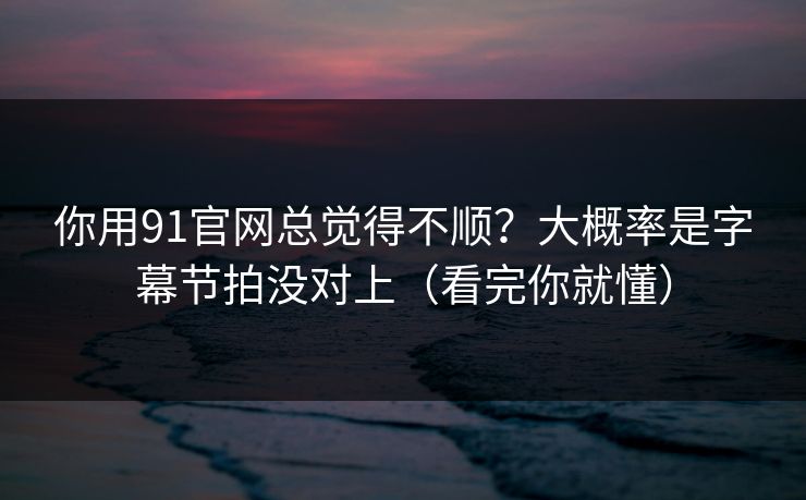 你用91官网总觉得不顺？大概率是字幕节拍没对上（看完你就懂）