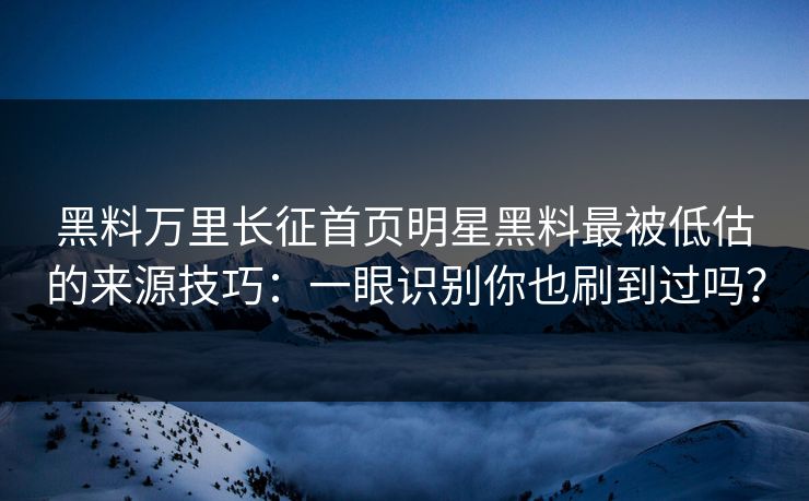 黑料万里长征首页明星黑料最被低估的来源技巧：一眼识别你也刷到过吗？