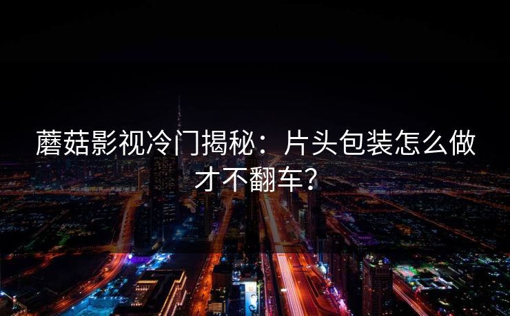 蘑菇影视冷门揭秘：片头包装怎么做才不翻车？