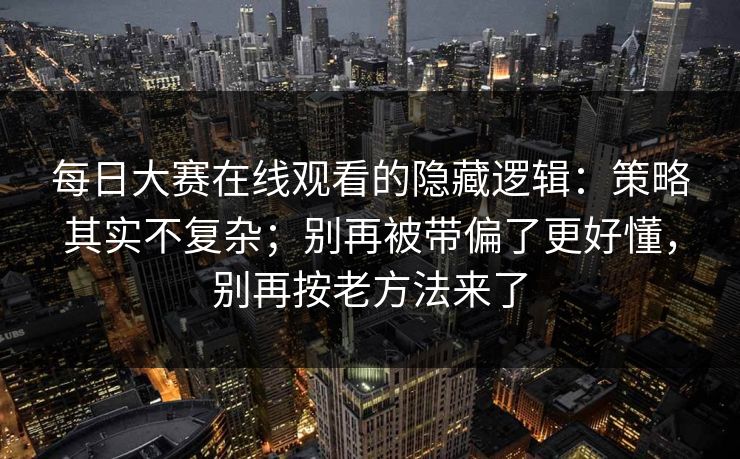 每日大赛在线观看的隐藏逻辑:策略其实不复杂;别再被带偏了更好懂,别再按老方法来了 每日大赛在线观看的隐藏逻辑:策略其实不复杂;别再被带偏了更好懂,别再按老方法来了