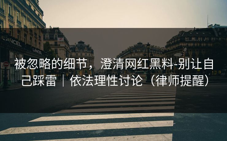 被忽略的细节，澄清网红黑料-别让自己踩雷｜依法理性讨论（律师提醒）