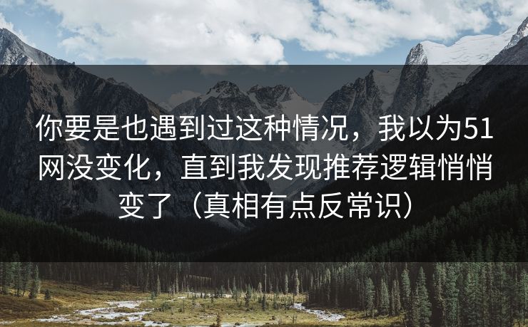 你要是也遇到过这种情况，我以为51网没变化，直到我发现推荐逻辑悄悄变了（真相有点反常识）