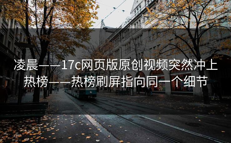 凌晨——17c网页版原创视频突然冲上热榜——热榜刷屏指向同一个细节
