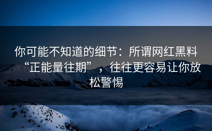 你可能不知道的细节:所谓网红黑料“正能量往期”,往往更容易让你放松警惕 你可能不知道的细节:所谓网红黑料“正能量往期”,往往更容易让你放松警惕
