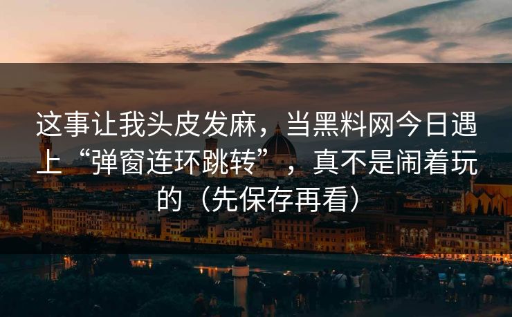 这事让我头皮发麻,当黑料网今日遇上“弹窗连环跳转”,真不是闹着玩的(先保存再看) 这事让我头皮发麻,当黑料网今日遇上“弹窗连环跳转”,真不是闹着玩的(先保存再看)